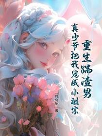 重生踹渣男，真少爷把我宠成小祖宗