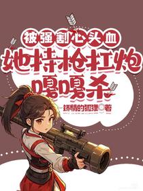被强割心头血，她持枪扛炮嘎嘎杀