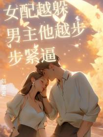 女配越躲男主他越步步紧逼