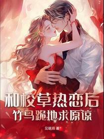 和校草热恋后，竹马跪地求原谅