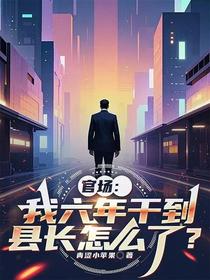官场：我六年干到县长怎么了？