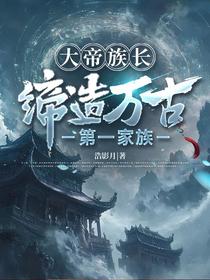 大帝族长，缔造万古第一家族